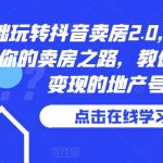 0基础玩转抖音卖房2.0，专业团队领跑你的卖房之路，教你做短视频变现的地产号 0基础玩转抖音卖房2.0，专业团队领跑你的卖房之路，教你做短视频变现的地产号 时间: 2023-6-14