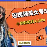 短视频美女号5.0，小白轻松月入10W（教程+素材）【仅揭秘】