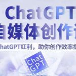 CHATGPT自媒体创作课，抓住CHATGPT红利，助你创作效率提升10倍