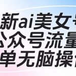 最新AI美女号撸公众号流量主项目，简单无脑操作，可批量多号操作【揭秘】
