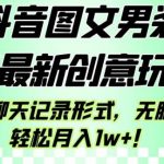 抖音图文男装带货最新创意玩法，主以聊天记录形式，无脑操作轻松月入1W+【揭秘】