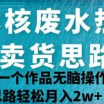 日本核废水热点卖货思路，两分钟一个作品无脑操作，学会思路轻松月入2W+【揭秘】