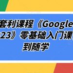 谷歌套利课程《GOOGLE CASH 2023》零基础入门课，随到随学