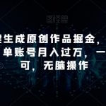 靠AI一键生成原创作品掘金，三分钟一条作品，单账号月入过万，一部手机即可，无脑操作【揭秘】