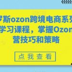 俄罗斯OZON跨境电商系列全套学习课程，掌握OZON运营技巧和策略