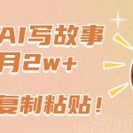 一键AI写故事，新赛道新玩法，只需复制粘贴，小白轻松月入2W+【揭秘】