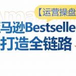 运营操盘手！亚马逊BESTSELLERS打造全链路，选品、LISTING、广告投放全链路进阶优化