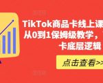 TIKTOK商品卡线上课，​店铺端从0到1保姆级教学，了解商品卡底层逻辑
