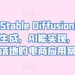 AIGC-STABLE DIFFUSION图片精准高效生成，AI能实现，并能真正落地的电商应用案例