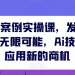 AIGC商业案例实操课，发觉其创造和商业的无限可能，AI技术在行业应用新的商机