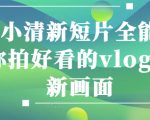 情感小清新短片全能班，教你拍好看的VLOG小清新画面