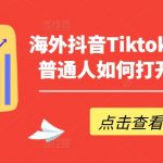 海外抖音TIKTOK创富指南，普通人如何打开TK印钞机