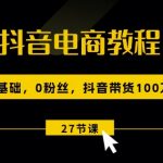 抖音电商教程：0基础，0粉丝，抖音带货100W(27节视频课)