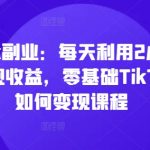 TIKTOK副业：每天利用2小时在TK实现收益，零基础TIKTOK上如何变现课程
