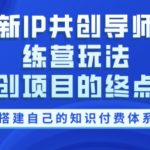 最新IP共创导师训练营玩法，网创项目的终点站，教你搭建自己的知识付费体系