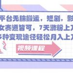 全平台无脑搬运，短剧，影视，美女赛道皆可，7天涨粉上万+，多种变现途径轻松月入上W