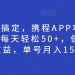 15分钟搞定，携程APP项目新模式，每天轻松50+，低门槛高收益，单号月入1500