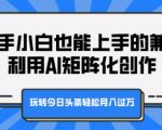 新手小白也能上手的兼职，利用AI矩阵化创作，玩转今日头条轻松月入过W