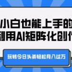 新手小白也能上手的兼职，利用AI矩阵化创作，玩转今日头条轻松月入过W
