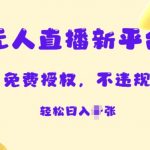 无人直播新平台，免费开授权，不违规，日入多张