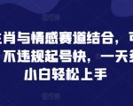 传统生肖与情感赛道结合，可矩阵打法，不违规起号快，一天多张，小白轻松上手