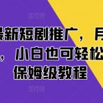 2024最新短剧推广，月变现3K-2w+，小白也可轻松上手，保姆级教程