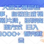 大明王朝那些事，自动生成视频片段，多种变现方式 日入1k 看完就会【揭秘】