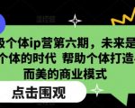 超级个体ip营第六期，未来是超级个体的时代  帮助个体打造小而美的商业模式