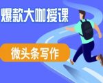 微头条写作课程，爆款大咖教你微头条流量变现