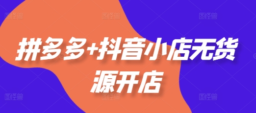 拼多多+抖音小店无货源开店，包括：选品、运营、基础、付费推广、爆款案例等(更新25年3月)