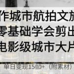 AI制作城市航拍文旅大片，零基础学会剪出电影级城市大片，单日变现多张