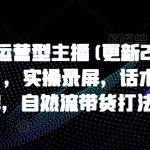 打造运营型主播(更新25年5月)，实操录屏，话术拆解，自然流带货打法