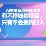 AI壁纸赛道系统课程，没有不挣钱的项目，只有不会搞钱的人