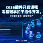 coze插件开发课程，零基础学扣子插件开发，学完即可上线10款实用插件