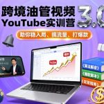 跨境油管视频YouTube实训营3.0，助你稳入局、搞流量、打爆款