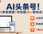 AI头条号,7天狂撸2k+,做养老赛道,新风口新玩法 AI头条号,7天狂撸2k+,做养老赛道,新风口新玩法