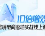 跨境电商10倍增效,跨境电商AI落地实战线上课 跨境电商10倍增效,跨境电商AI落地实战线上课