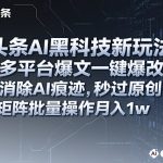 头条AI黑科技新玩法，多平台爆文一键爆改，消除AI痕迹，秒过原创，矩阵批量操作月入1w+【揭秘】