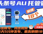头条号AI托管，你出账号，我出视频，每天5分钟发布，最高躺賺18个！【揭秘】