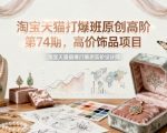 淘宝天猫打爆班原创高阶第74期，高价饰品项目