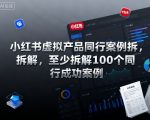 小红书虚拟产品同行案例拆解，至少拆解100个同行成功案例（完结）