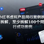 小红书虚拟产品同行案例拆解，至少拆解100个同行成功案例（完结）