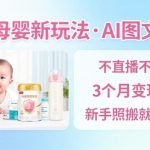 抖音母婴赛道新玩法，AI图文带货，不用直播，3个月变现5W，新手照搬就能出单