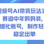 视频号AI带货玩法实战，赛道中年妈妈装，精细化账号，制作轻松，稳定出单