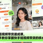 快手短视频带货速成课，手把手教你掌握快手短视频带货的核心技能