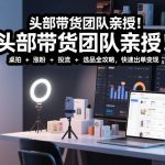头部带货团队亲授！专业短视频实拍带货课：桌拍+涨粉+投流+选品全攻略，快速出单变现，月入2w+