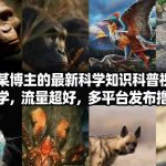 抖音60W粉丝博主最新科学知识科普视频制作教学，流量超好，多平台发布撸收益