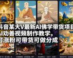 抖音某大V最新AI佛学带货项目，AI劝善视频制作教学，可涨粉可带货可做分成