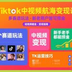 Tiktok中视频航海变现课，多个赛道玩法，新手老手都能在TK中视频捞金