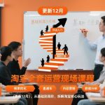 淘宝全套运营现场课程（更新12月），从基础到高阶，拆解淘宝核心玩法